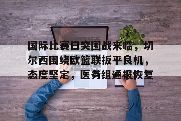 雷速-国际比赛日突围战来临，切尔西围绕欧篮联扳平良机，态度坚定，医务组通报恢复的简单介绍