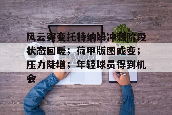 Leisu Sports-包含风云突变托特纳姆冲刺阶段状态回暖；荷甲版图或变；压力陡增；年轻球员得到机会的词条