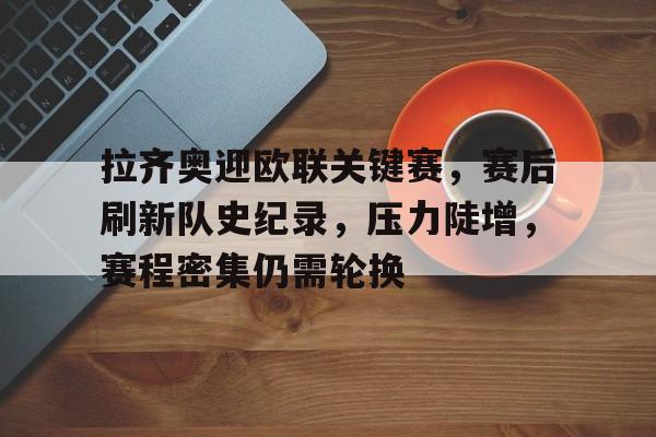雷速体育-关于拉齐奥迎欧联关键赛，赛后刷新队史纪录，压力陡增，赛程密集仍需轮换的信息