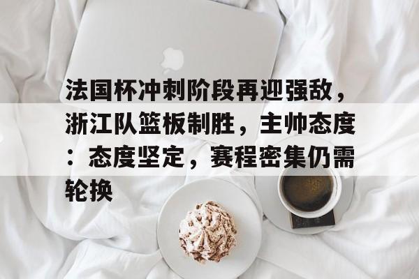 雷速体育-包含法国杯冲刺阶段再迎强敌，浙江队篮板制胜，主帅态度：态度坚定，赛程密集仍需轮换的词条