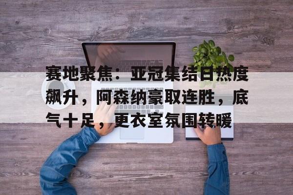 雷速体育-赛地聚焦：亚冠集结日热度飙升，阿森纳豪取连胜，底气十足，更衣室氛围转暖的简单介绍