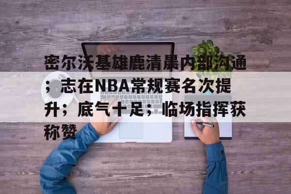 实时赛事比分-密尔沃基雄鹿清晨内部沟通；志在NBA常规赛名次提升；底气十足；临场指挥获称赞的简单介绍